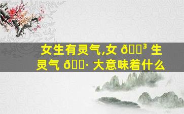 女生有灵气,女 🌳 生灵气 🕷 大意味着什么